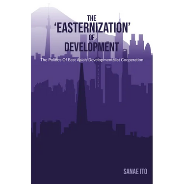The 'Easternization' of Development: The Politics of East Asia's Developmentalist Cooperation
