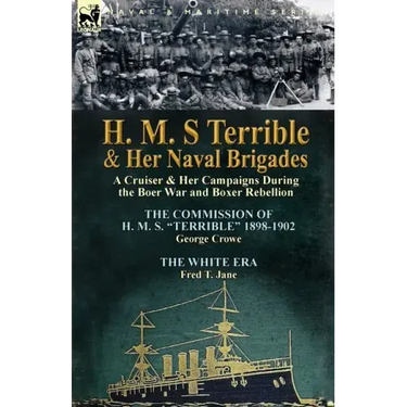 H. M. S Terrible and Her Naval Brigades: A Cruiser & Her Campaigns During the Boer War and Boxer Rebellion-The Commission of H. M. S. Terrible 1898-