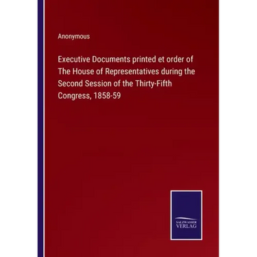 Executive Documents printed et order of The House of Representatives during the Second Session of the Thirty-Fifth Congress, 1858-59