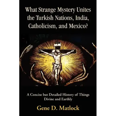 What Strange Mystery Unites the Turkish Nations, India, Catholicism, and Mexico?: A Concise But Detailed History of Things Divine and Earthly