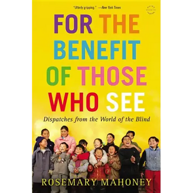 For the Benefit of Those Who See: Dispatches from the World of the Blind