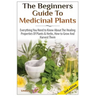 The Beginners Guide to Medicinal Plants: Everything You Need to Know about the Healing Properties of Plants & Herbs, How to Grow and Harvest Them