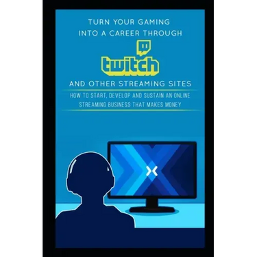 Turn Your Gaming into a Career Through Twitch and Other Streaming Sites: How to Start, Develop and Sustain an Online Streaming Business that Makes Mon
