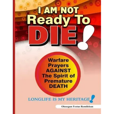 I Am Not Ready To Die!: Warfare Prayers Against The Spirit of Premature Death