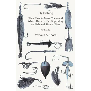 Fly Fishing - Flies; How to Make Them and Which Ones to Use Depending on Fish and Time of Year