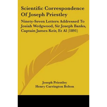 Scientific Correspondence Of Joseph Priestley: Ninety-Seven Letters Addressed To Josiah Wedgwood, Sir Joseph Banks, Captain James Keir, Et Al (1891)