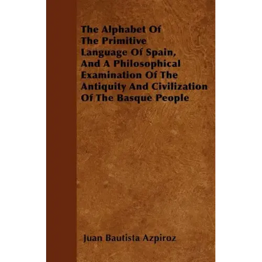 The Alphabet Of The Primitive Language Of Spain, And A Philosophical Examination Of The Antiquity And Civilization Of The Basque People