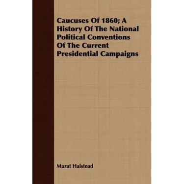 Caucuses Of 1860; A History Of The National Political Conventions Of The Current Presidential Campaigns
