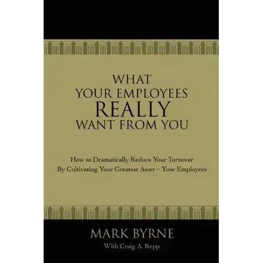 What Your Employees Really Want from You: How to Dramatically Reduce Your Turnover by Cultivating Your Greatest Asset-Your Employees
