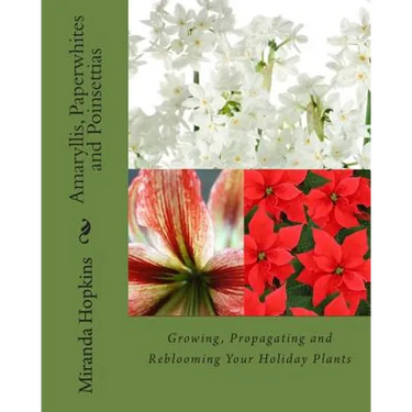 Amaryllis, Paperwhites and Poinsettias: Growing, Propagating and Reblooming Your Holiday Plants