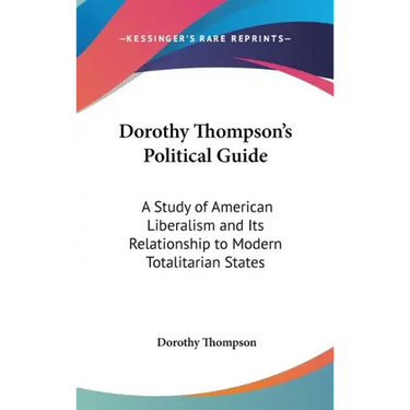 Dorothy Thompson's Political Guide: A Study of American Liberalism and Its Relationship to Modern Totalitarian States