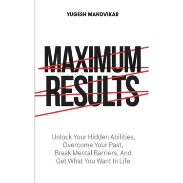 Maximum Results: Unlock Your Hidden Abilities, Overcome Your Past, Break Mental Barriers, And Get What You Want in Life