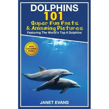 Dolphins: 101 Fun Facts & Amazing Pictures (Featuring the World's 6 Top Dolphins with Coloring Pages)