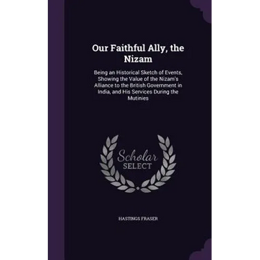 Our Faithful Ally, the Nizam: Being an Historical Sketch of Events, Showing the Value of the Nizam's Alliance to the British Government in India, an
