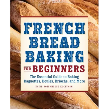 French Bread Baking for Beginners: The Essential Guide to Baking Baguettes, Boules, Brioche, and More