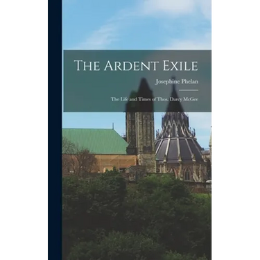 The Ardent Exile: the Life and Times of Thos. Darcy McGee