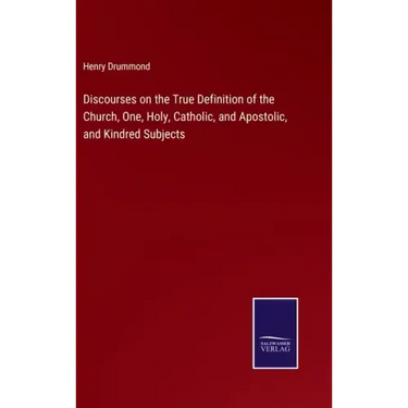 Discourses on the True Definition of the Church, One, Holy, Catholic, and Apostolic, and Kindred Subjects