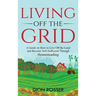 Living off The Grid: A Guide on How to Live Off the Land and Become Self-Sufficient Through Homesteading