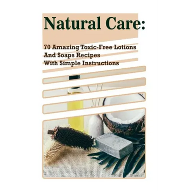 Natural Care: 70 Amazing Toxic-Free Lotions And Soaps Recipes With Simple Instructions: (Essential Oils, Body Care, Aromatherapy)
