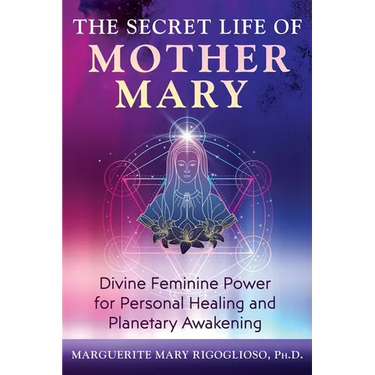 The Secret Life of Mother Mary: Divine Feminine Power for Personal Healing and Planetary Awakening
