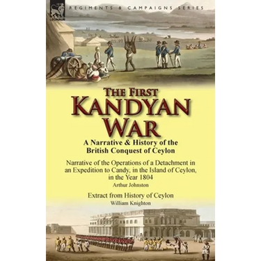 The First Kandyan War: A Narrative & History of the British Conquest of Ceylon-Narrative of the Operations of a Detachment in an Expedition T