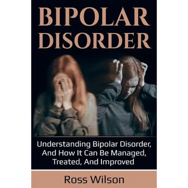 Bipolar Disorder: Understanding Bipolar Disorder, and how it can be managed, treated, and improved