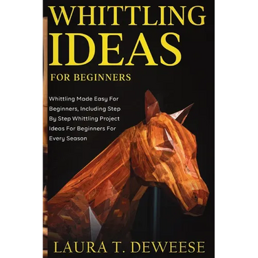 Whittling Ideas for Beginners: Whittling Made Easy for Beginners, Including Step by Step Whittling Project Ideas for Beginners for Every Season
