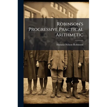 Robinson's Progressive Practical Arithmetic: Containing The Theory Of Numbers In Connection With Concise Analytic And Synthetic Methods Of Solution