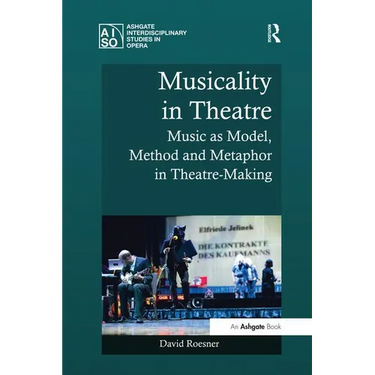 Musicality in Theatre: Music as Model, Method and Metaphor in Theatre-Making