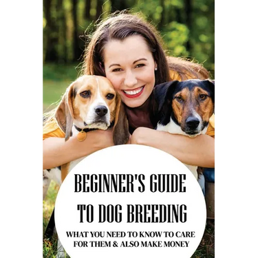 Beginner's Guide To Dog Breeding: What You Need To Know To Care For Them & Also Make Money: How To Be A Great Dog Breeder