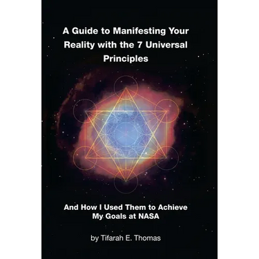 A Guide to Manifesting Your Reality with the 7 Universal Principles: And How I Used Them to Achieve My Goals at NASA