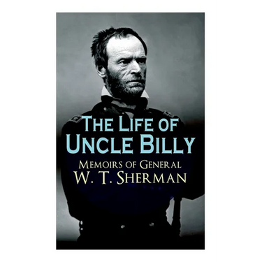 The Life of Uncle Billy - Memoirs of General W. T. Sherman: Early Life, Memories of Mexican & Civil War, Post-war Period; Including Official Army Docu