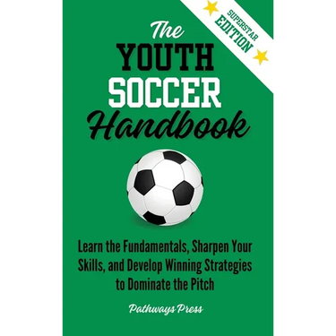The Youth Soccer Handbook: Learn the Fundamentals, Sharpen Your Skills, and Develop Winning Strategies to Dominate the Pitch
