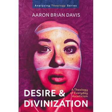 Desire and Divinization: A Theology of Everyday Asceticism