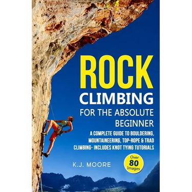 Rock Climbing for the Absolute Beginner: A Complete Guide to Bouldering, Mountaineering, Top-Rope & Trad Climbing- Includes Knot Tying Tutorials