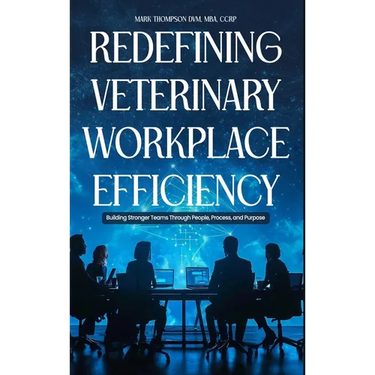 Redefining Veterinary Workplace Efficiency: Building Stronger Teams Through People, Process, and Purpose: Building Stronger Teams Through People, Proc