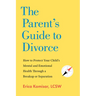 The Parent's Guide to Divorce: How to Protect Your Child's Mental and Emotional Health Through a Breakup or Separation