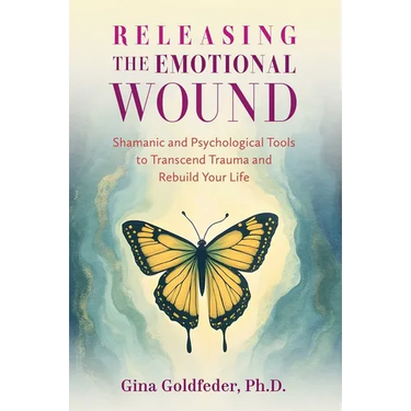 Releasing the Emotional Wound: Shamanic and Psychological Tools to Transcend Trauma and Rebuild Your Life