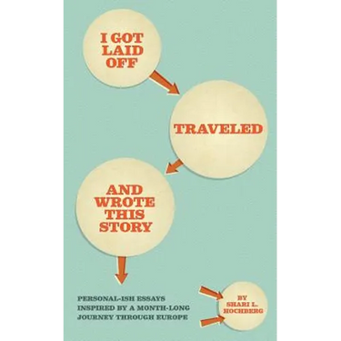 I Got Laid Off, Traveled and Wrote This Story: Personal-ish essays inspired by a month long journey through Europe