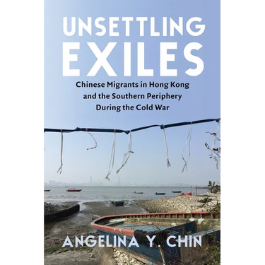 Unsettling Exiles: Chinese Migrants in Hong Kong and the Southern Periphery During the Cold War