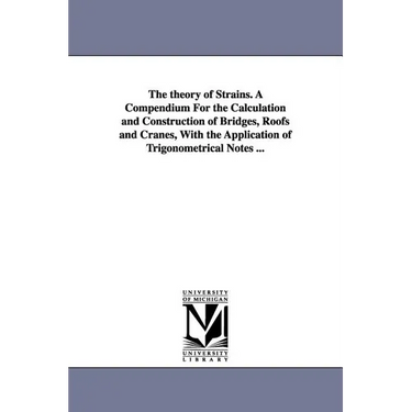 The theory of Strains. A Compendium For the Calculation and Construction of Bridges, Roofs and Cranes, With the Application of Trigonometrical Notes .