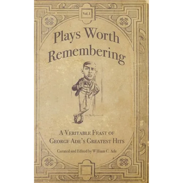 Plays Worth Remembering - Volume 1: A Veritable Feast of George Ade's Greatest Hits