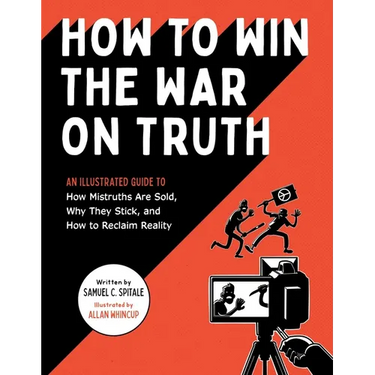 How to Win the War on Truth: An Illustrated Guide to How Mistruths Are Sold, Why They Stick, and How to Reclaim Reality