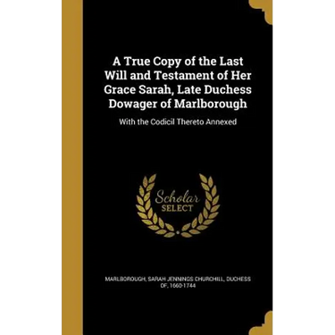 A True Copy of the Last Will and Testament of Her Grace Sarah, Late Duchess Dowager of Marlborough: With the Codicil Thereto Annexed