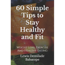 60 Simple Tips To Stay Healthy And Fit: Weight Loss, Exercise And Healthy Eating