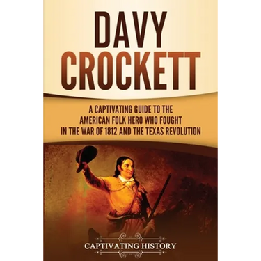 Davy Crockett: A Captivating Guide to the American Folk Hero Who Fought in the War of 1812 and the Texas Revolution