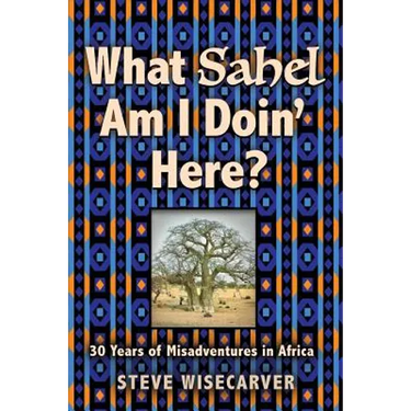 What Sahel Am I Doin' Here?: 30 Years of Misadventures in Africa