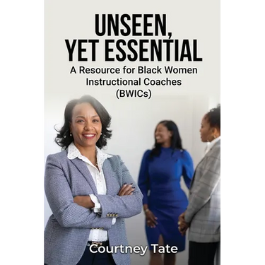 Unseen, Yet Essential: A Resource for Black Women Instructional Coaches (BWICs): A Resource for Black Women Instructional Coache (BWICs)