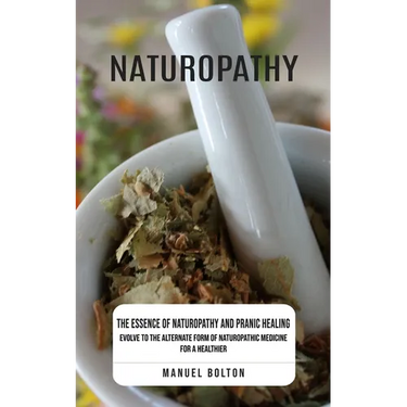 Naturopathy: The Essence of Naturopathy and Pranic Healing (Evolve to the Alternate Form of Naturopathic Medicine for a Healthier)