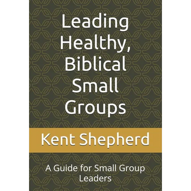 Leading Healthy, Biblical Small Groups: A Guide for Small Group Leaders